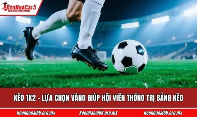 Kèo 1x2 - Lựa Chọn Vàng Giúp Hội Viên Thống Trị Bảng Kèo