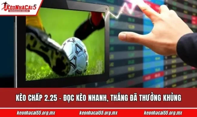 Kèo Chấp 2.25 - Đọc Kèo Nhanh, Thắng Đã Thưởng Khủng
