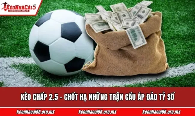 Kèo Chấp 2.5 - Chốt Hạ Những Trận Cầu Áp Đảo Tỷ Số