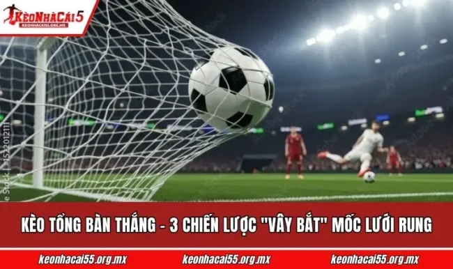 Kèo Tổng Bàn Thắng - 3 Chiến Lược "Vây Bắt" Mốc Lưới Rung