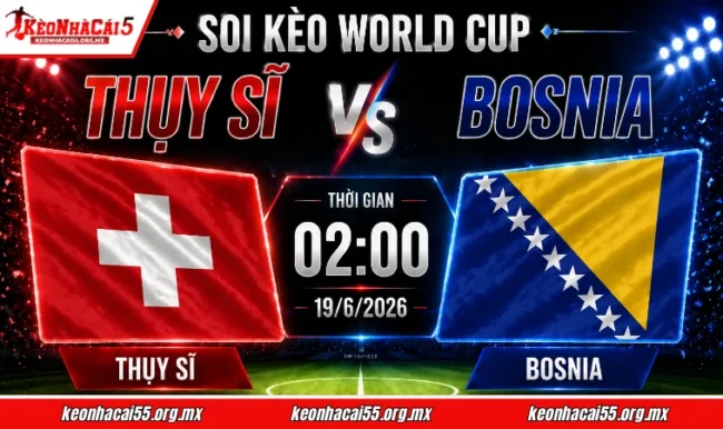 Soi kèo World Cup Thụy Sĩ vs Bosnia, 02h00 ngày 19/6/2026