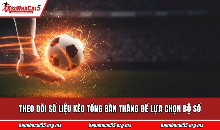 Theo dõi số liệu kèo tổng bàn thắng để lựa chọn bộ số