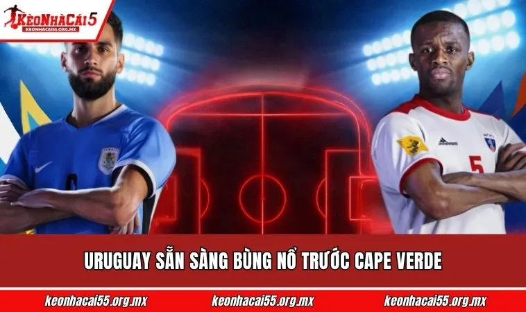 Uruguay sẵn sàng bùng nổ trước Cape Verde
