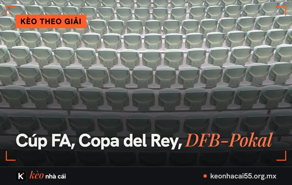 Kèo cúp quốc gia: kèo Cúp FA, Copa del Rey và cách đọc trận có hiệp phụ 1 Hàng ghế trắng trên khán đài, thể thức các giải trong kèo cúp quốc gia